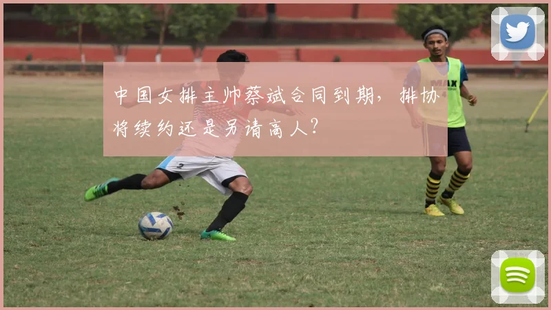 中国女排主帅蔡斌合同到期，排协将续约还是另请高人？