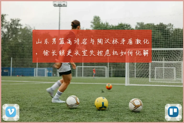 山东男篮高诗岩与陶汉林矛盾激化，徐长锁更衣室失控危机如何化解？