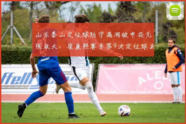 山东泰山定位球防守漏洞被申花无限放大，崔康熙赛季第9次定位球丢分拒谈改进__br_