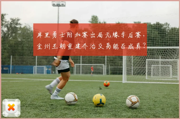 库里勇士附加赛出局无缘季后赛,金州王朝重建乔治交易能否成真?