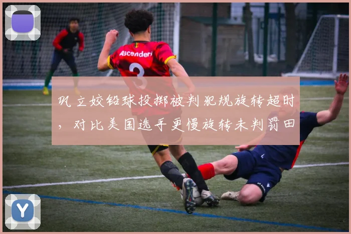 巩立姣铅球投掷被判犯规旋转超时，对比美国选手更慢旋转未判罚田联规则成谜