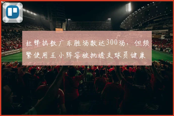 杜锋执教广东胜场数达300场，但频繁使用五小阵容被批透支球员健康