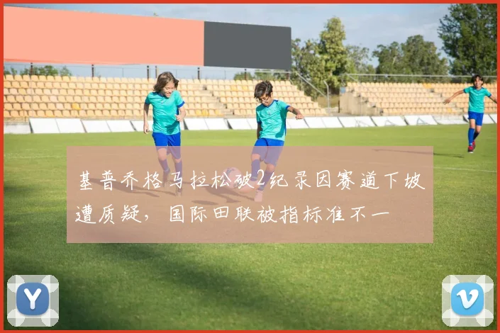 基普乔格马拉松破2纪录因赛道下坡遭质疑，国际田联被指标准不一