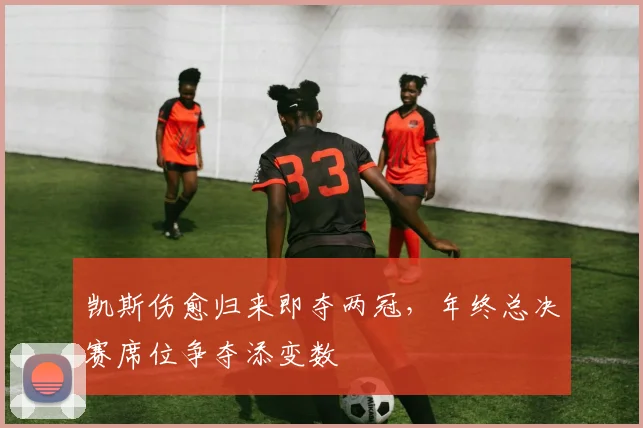 凯斯伤愈归来即夺两冠，年终总决赛席位争夺添变数