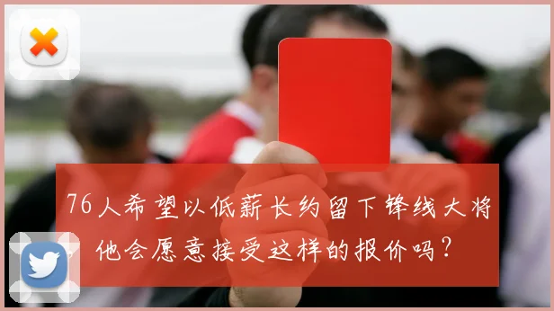 76人希望以低薪长约留下锋线大将，他会愿意接受这样的报价吗？