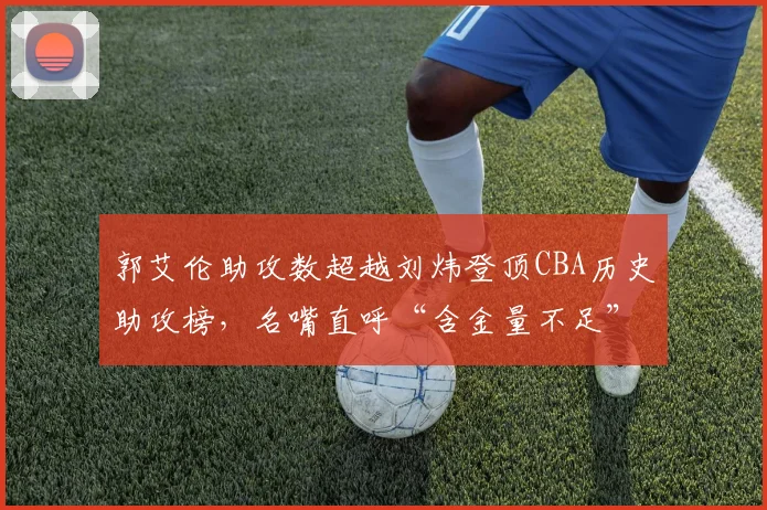郭艾伦助攻数超越刘炜登顶CBA历史助攻榜，名嘴直呼“含金量不足”