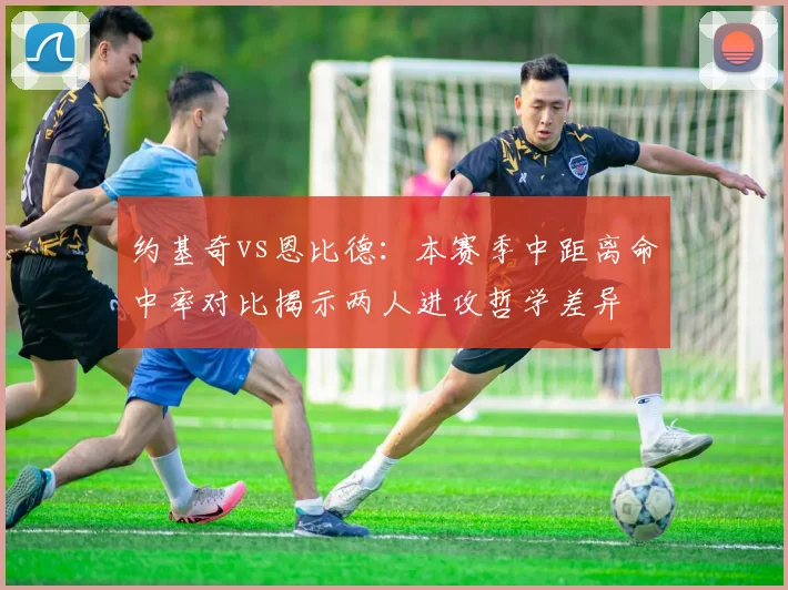 约基奇vs恩比德：本赛季中距离命中率对比揭示两人进攻哲学差异