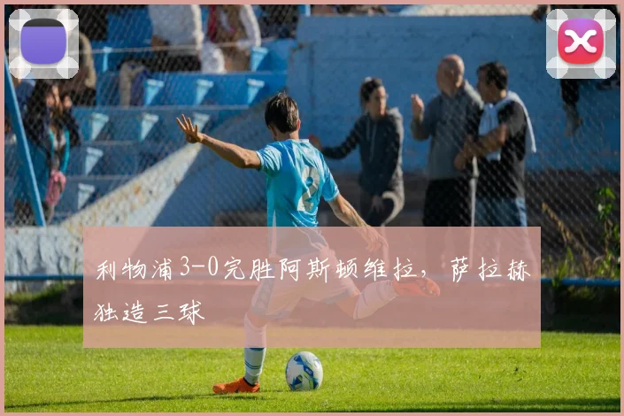 利物浦3-0完胜阿斯顿维拉，萨拉赫独造三球
